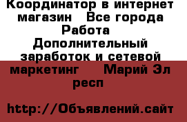 Координатор в интернет-магазин - Все города Работа » Дополнительный заработок и сетевой маркетинг   . Марий Эл респ.